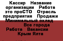 Кассир › Название организации ­ Работа-это проСТО › Отрасль предприятия ­ Продажи › Минимальный оклад ­ 32 000 - Все города Работа » Вакансии   . Крым,Ялта